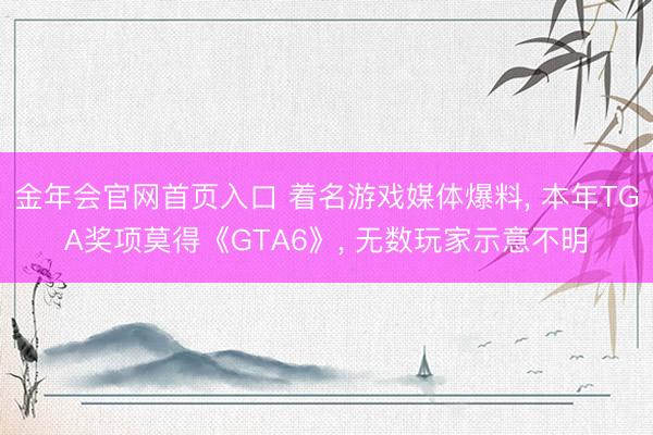 金年会官网首页入口 着名游戏媒体爆料, 本年TGA奖项莫得《GTA6》, 无数玩家示意不明