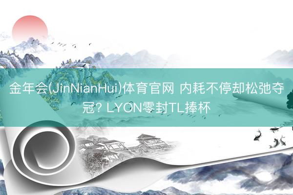 金年会(JinNianHui)体育官网 内耗不停却松弛夺冠? LYON零封TL捧杯
