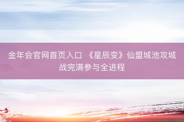 金年会官网首页入口 《星辰变》仙盟城池攻城战完满参与全进程