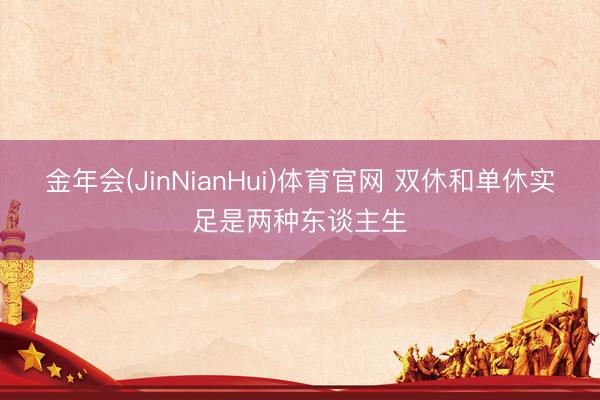 金年会(JinNianHui)体育官网 双休和单休实足是两种东谈主生
