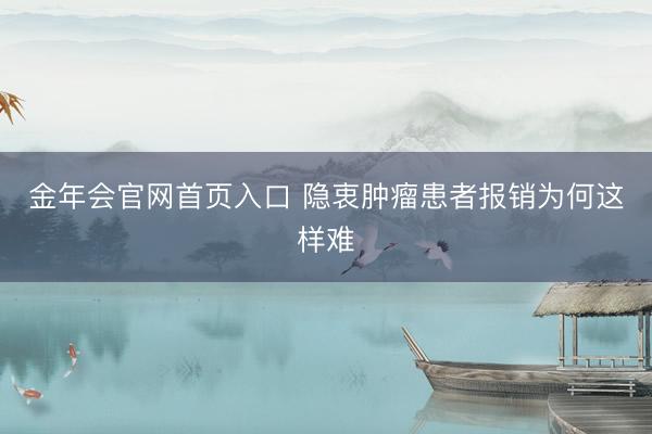 金年会官网首页入口 隐衷肿瘤患者报销为何这样难