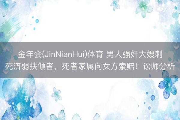 金年会(JinNianHui)体育 男人强奸大嫂刺死济弱扶倾者，死者家属向女方索赔！讼师分析