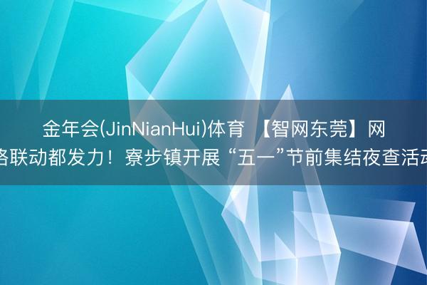 金年会(JinNianHui)体育 【智网东莞】网格联动都发力！寮步镇开展 “五一”节前集结夜查活动