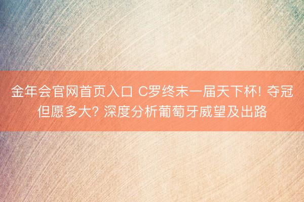 金年会官网首页入口 C罗终末一届天下杯! 夺冠但愿多大? 深度分析葡萄牙威望及出路
