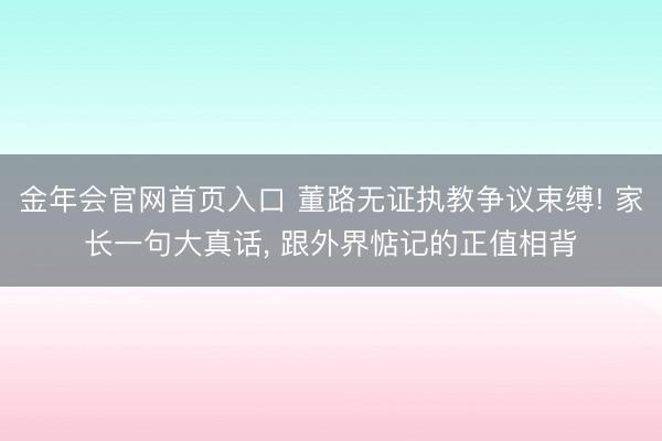 金年会官网首页入口 董路无证执教争议束缚! 家长一句大真话, 跟外界惦记的正值相背