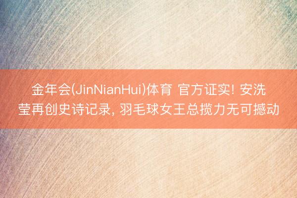 金年会(JinNianHui)体育 官方证实! 安洗莹再创史诗记录, 羽毛球女王总揽力无可撼动