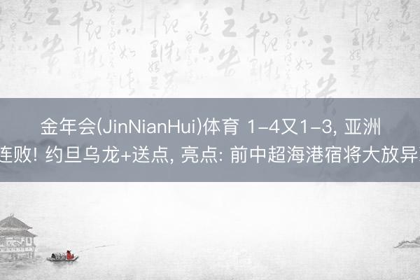 金年会(JinNianHui)体育 1-4又1-3, 亚洲2连败! 约旦乌龙+送点, 亮点: 前中超海港宿将大放异彩