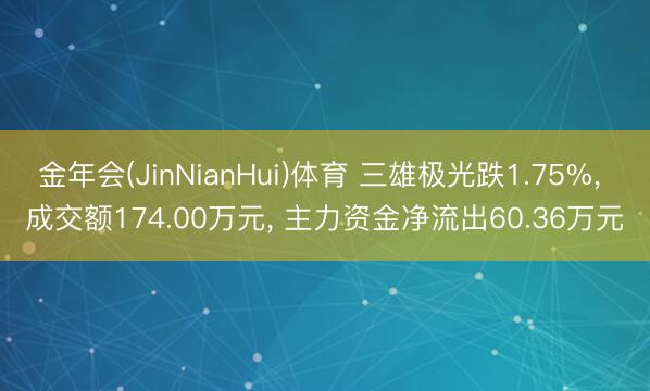 金年会(JinNianHui)体育 三雄极光跌1.75%, 成交额174.00万元, 主力资金净流出60.36万元