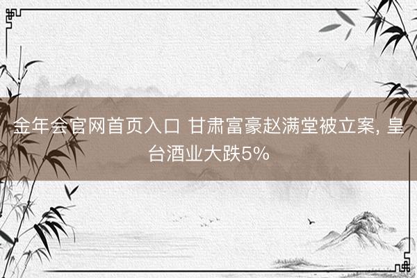 金年会官网首页入口 甘肃富豪赵满堂被立案, 皇台酒业大跌5%