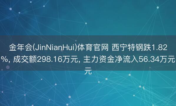 金年会(JinNianHui)体育官网 西宁特钢跌1.82%, 成交额298.16万元, 主力资金净流入56.34万元