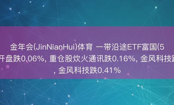 金年会(JinNianHui)体育 一带沿途ETF富国(515150)开盘跌0.06%, 重仓股炊火通讯跌0.16%, 金风科技跌0.41%