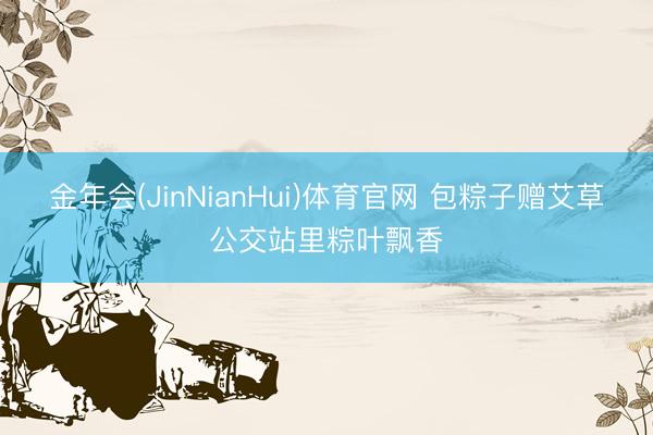 金年会(JinNianHui)体育官网 包粽子赠艾草公交站里粽叶飘香