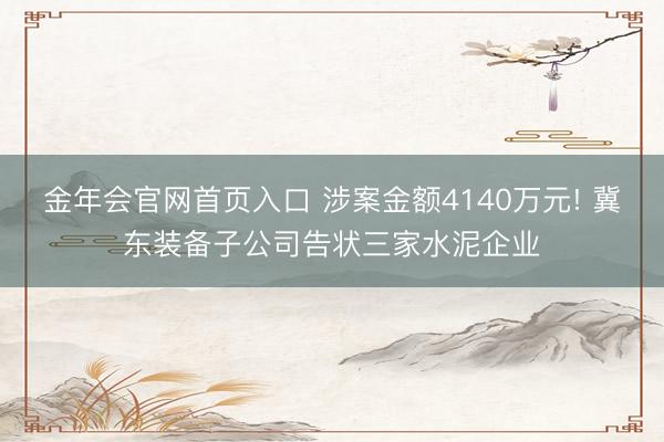 金年会官网首页入口 涉案金额4140万元! 冀东装备子公司告状三家水泥企业