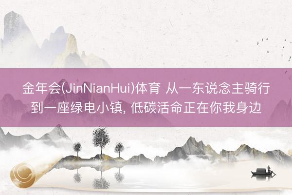 金年会(JinNianHui)体育 从一东说念主骑行到一座绿电小镇, 低碳活命正在你我身边