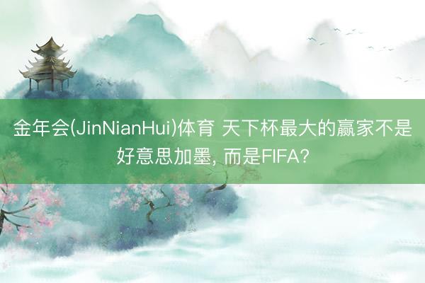 金年会(JinNianHui)体育 天下杯最大的赢家不是好意思加墨, 而是FIFA?