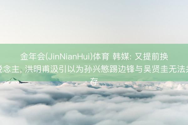 金年会(JinNianHui)体育 韩媒: 又提前换东说念主, 洪明甫汲引以为孙兴慜踢边锋与吴贤圭无法共存
