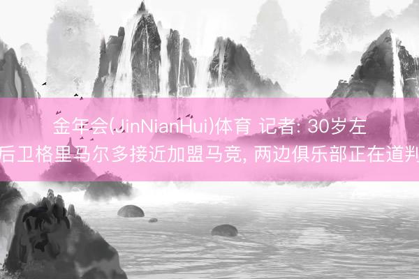 金年会(JinNianHui)体育 记者: 30岁左后卫格里马尔多接近加盟马竞, 两边俱乐部正在道判