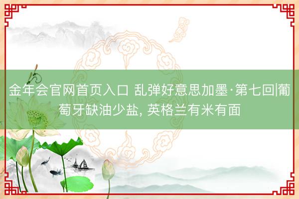 金年会官网首页入口 乱弹好意思加墨·第七回|葡萄牙缺油少盐, 英格兰有米有面